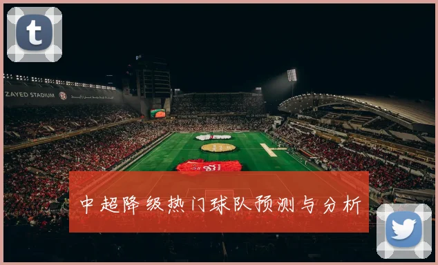 中超降级热门球队预测与分析