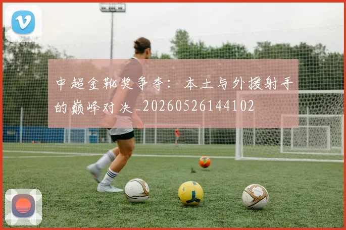 中超金靴奖争夺:本土与外援射手的巅峰对决_20260526144102
