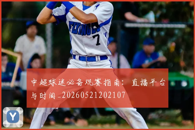 中超球迷必备观赛指南：直播平台与时间_20260521202107