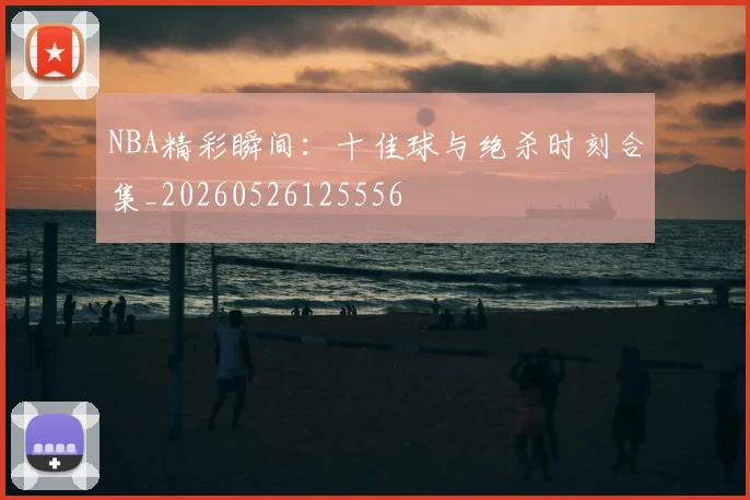 NBA精彩瞬间：十佳球与绝杀时刻合集_20260526125556