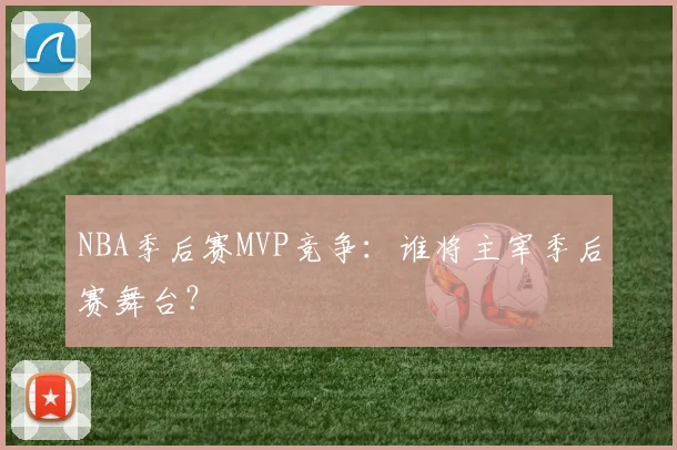 NBA季后赛MVP竞争:谁将主宰季后赛舞台?