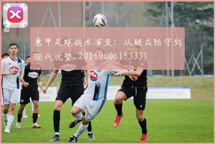 意甲足球战术演变：从链式防守到现代攻势_20260606153331