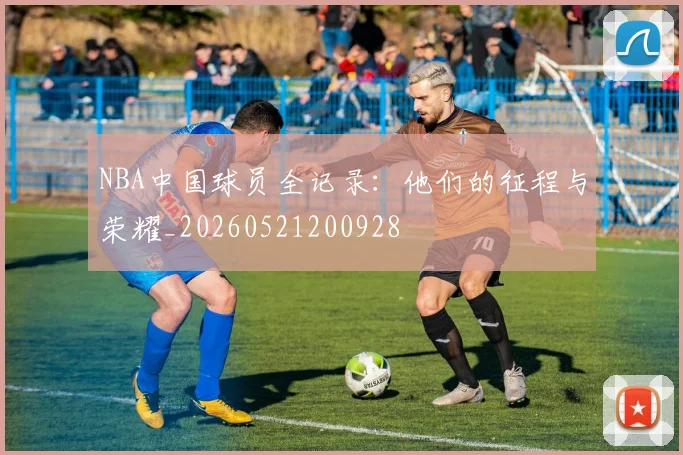 NBA中国球员全记录:他们的征程与荣耀_20260521200928