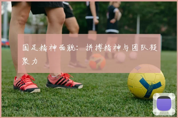 国足精神面貌：拼搏精神与团队凝聚力