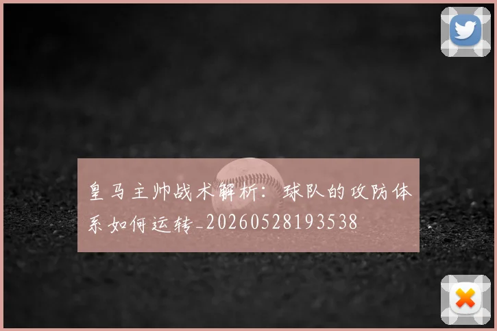 皇马主帅战术解析：球队的攻防体系如何运转_20260528193538