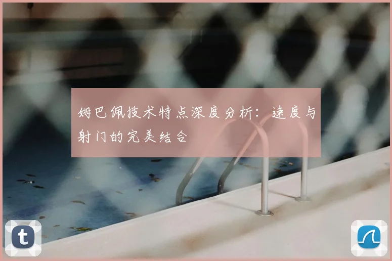 姆巴佩技术特点深度分析：速度与射门的完美结合