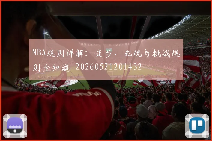 NBA规则详解：走步、犯规与挑战规则全知道_20260521201432