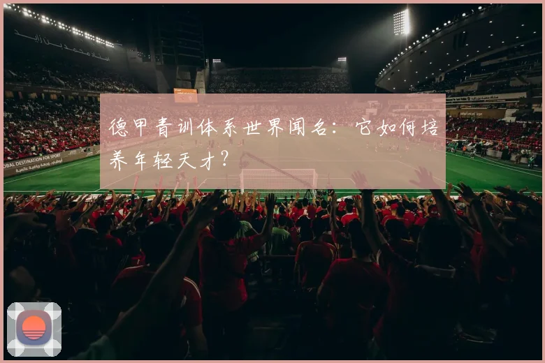 德甲青训体系世界闻名:它如何培养年轻天才?