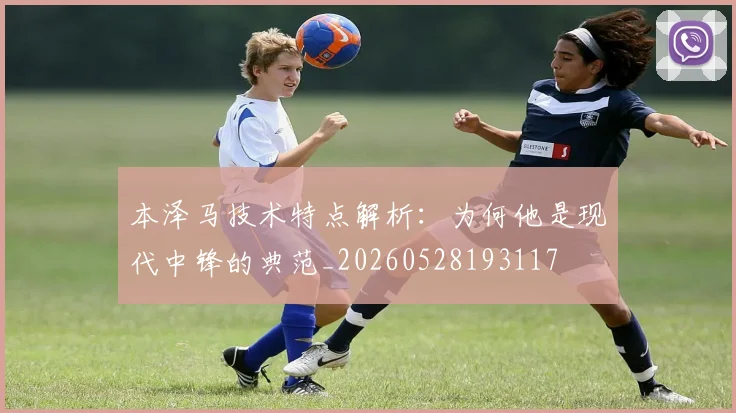 本泽马技术特点解析：为何他是现代中锋的典范_20260528193117