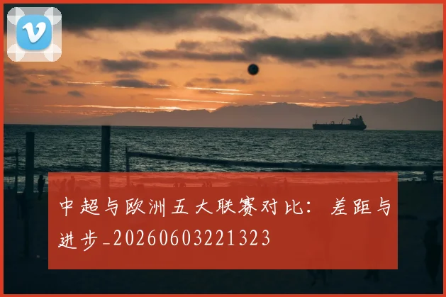 中超与欧洲五大联赛对比:差距与进步_20260603221323
