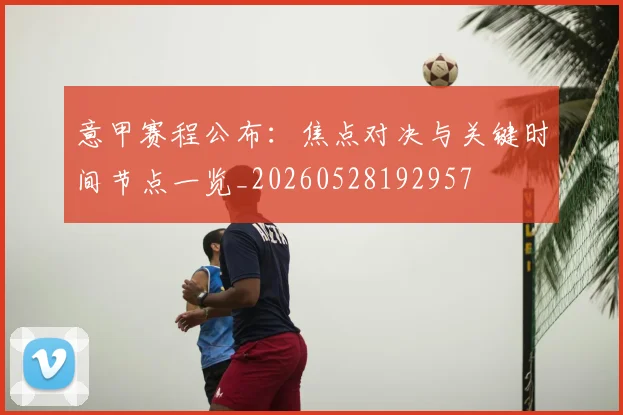 意甲赛程公布:焦点对决与关键时间节点一览_20260528192957