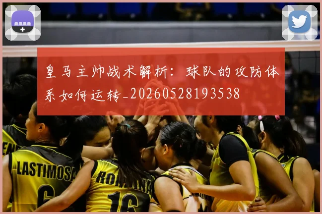 皇马主帅战术解析:球队的攻防体系如何运转_20260528193538