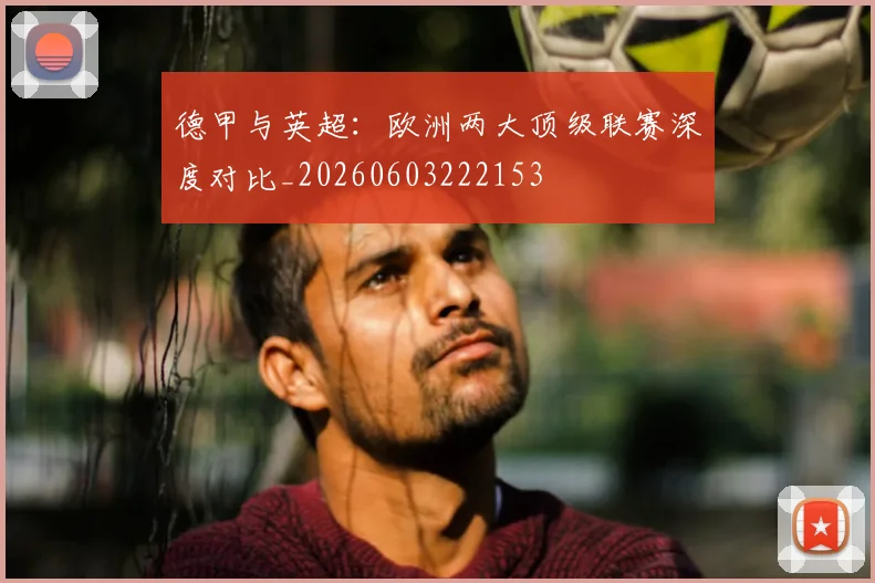 德甲与英超：欧洲两大顶级联赛深度对比_20260603222153
