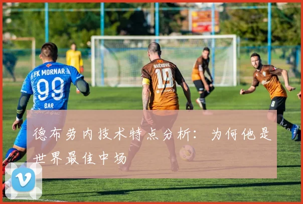 德布劳内技术特点分析：为何他是世界最佳中场