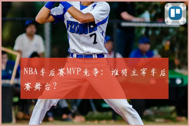 NBA季后赛MVP竞争：谁将主宰季后赛舞台？