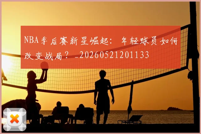 NBA季后赛新星崛起：年轻球员如何改变战局？_20260521201133