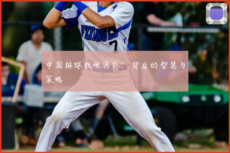 中国排球教练团队：背后的智慧与策略