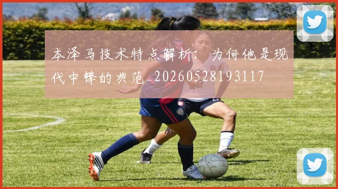 本泽马技术特点解析:为何他是现代中锋的典范_20260528193117