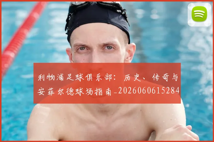 利物浦足球俱乐部:历史、传奇与安菲尔德球场指南_20260606152848