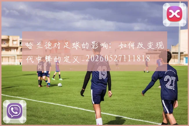 哈兰德对足球的影响:如何改变现代中锋的定义_20260527111818