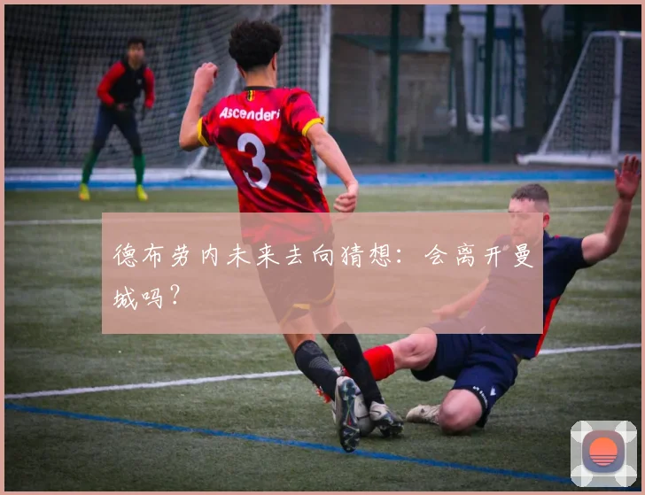 德布劳内未来去向猜想:会离开曼城吗?