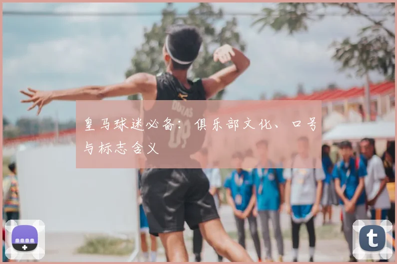 皇马球迷必备：俱乐部文化、口号与标志含义