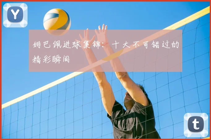 姆巴佩进球集锦:十大不可错过的精彩瞬间