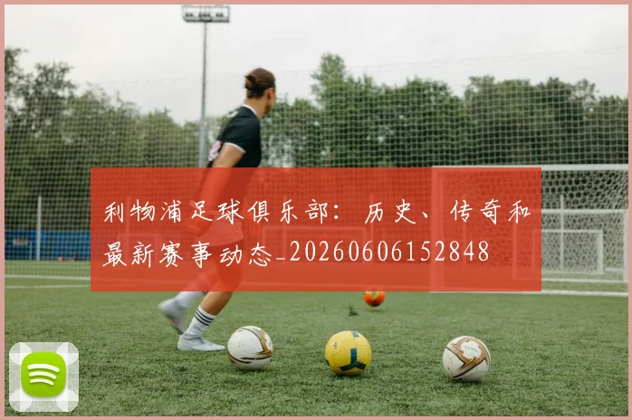 利物浦足球俱乐部：历史、传奇和最新赛事动态_20260606152848