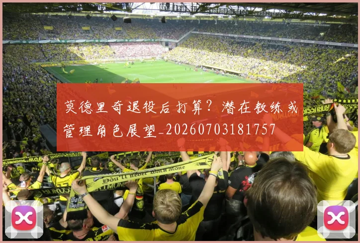 莫德里奇退役后打算?潜在教练或管理角色展望_20260703181757