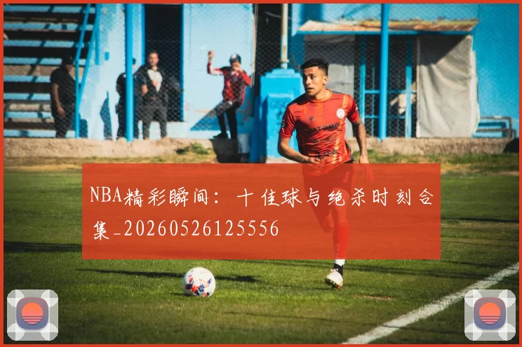 NBA精彩瞬间：十佳球与绝杀时刻合集_20260526125556