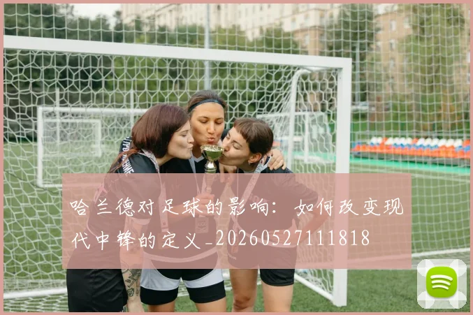 哈兰德对足球的影响:如何改变现代中锋的定义_20260527111818