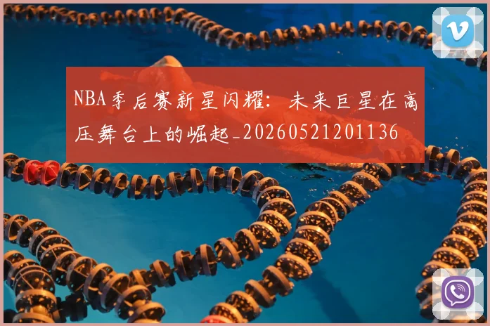 NBA季后赛新星闪耀:未来巨星在高压舞台上的崛起_20260521201136