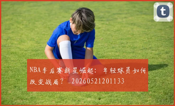 NBA季后赛新星崛起:年轻球员如何改变战局?_20260521201133