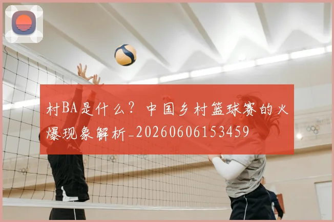 村BA是什么？中国乡村篮球赛的火爆现象解析_20260606153459