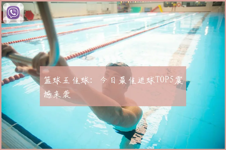 篮球五佳球:今日最佳进球TOP5震撼来袭