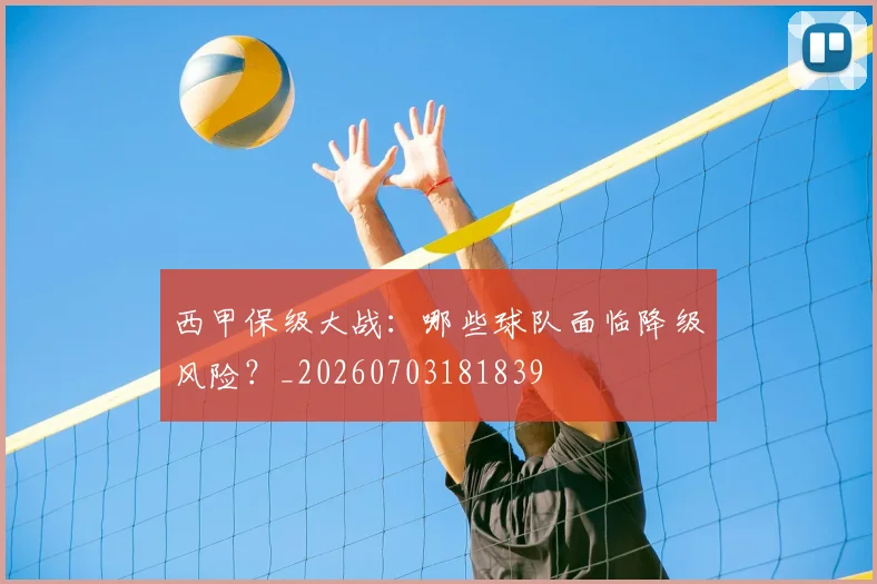 西甲保级大战：哪些球队面临降级风险？_20260703181839