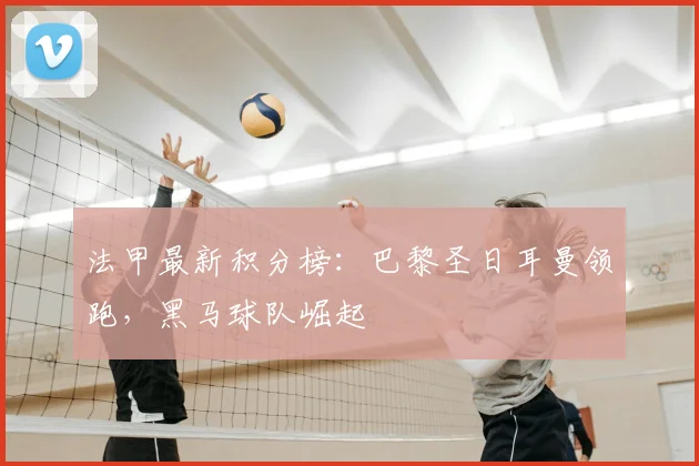 法甲最新积分榜：巴黎圣日耳曼领跑，黑马球队崛起
