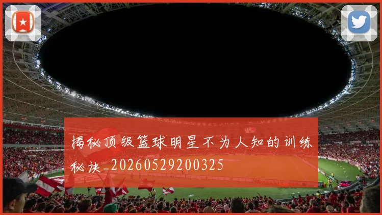 揭秘顶级篮球明星不为人知的训练秘诀_20260529200325