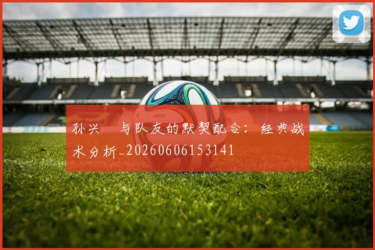 孙兴慜与队友的默契配合：经典战术分析_20260606153141