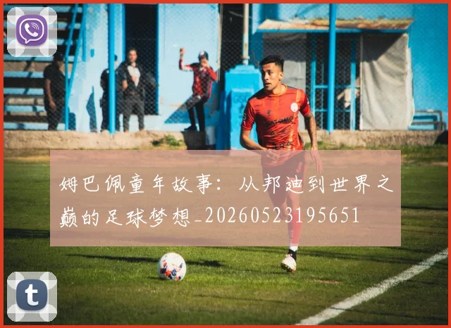 姆巴佩童年故事：从邦迪到世界之巅的足球梦想_20260523195651