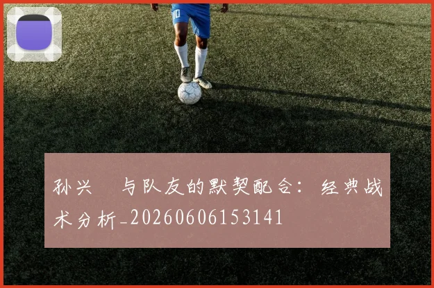 孙兴慜与队友的默契配合：经典战术分析_20260606153141