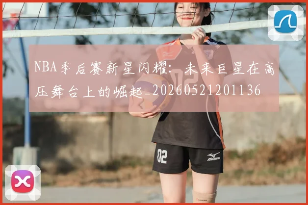 NBA季后赛新星闪耀：未来巨星在高压舞台上的崛起_20260521201136
