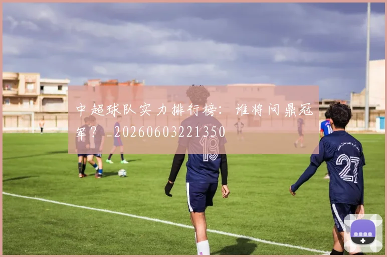中超球队实力排行榜：谁将问鼎冠军？_20260603221350
