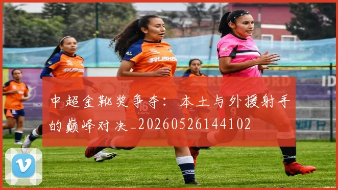 中超金靴奖争夺:本土与外援射手的巅峰对决_20260526144102