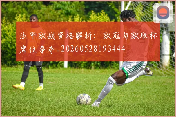 法甲欧战资格解析:欧冠与欧联杯席位争夺_20260528193444