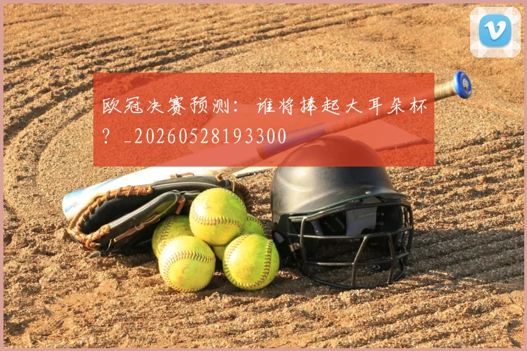 欧冠决赛预测：谁将捧起大耳朵杯？_20260528193300