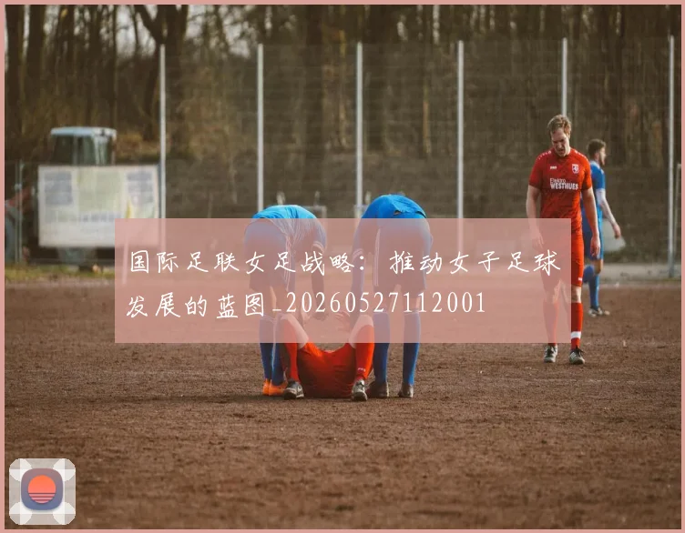 国际足联女足战略：推动女子足球发展的蓝图_20260527112001
